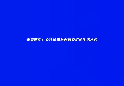 泰国酒庄：文化传承与创新交汇的生活方式