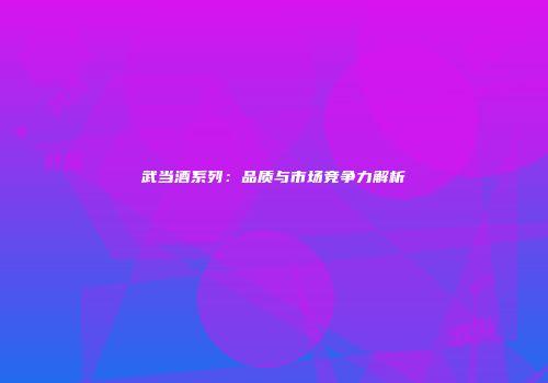 武当酒系列：品质与市场竞争力解析