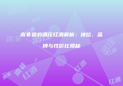 南非猎豹酒庄红酒解析：地位、品牌与性价比揭秘