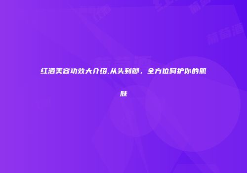 红酒美容功效大介绍,从头到脚，全方位呵护你的肌肤
