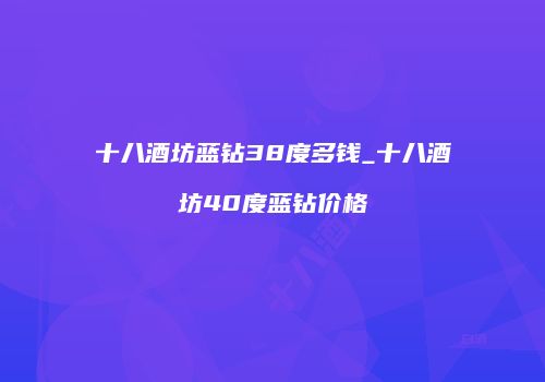 十八酒坊蓝钻38度多钱_十八酒坊40度蓝钻价格