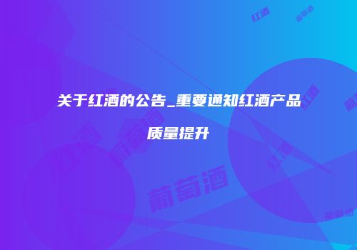 关于红酒的公告_重要通知红酒产品质量提升