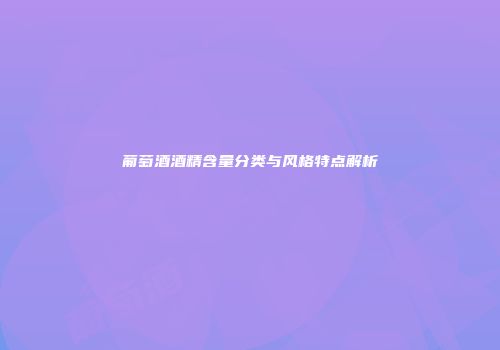 葡萄酒酒精含量分类与风格特点解析