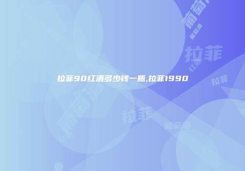 拉菲90红酒多少钱一瓶,拉菲1990