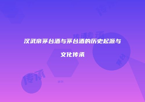 汉武帝茅台酒与茅台酒的历史起源与文化传承