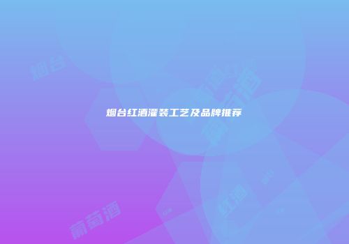烟台红酒灌装工艺及品牌推荐