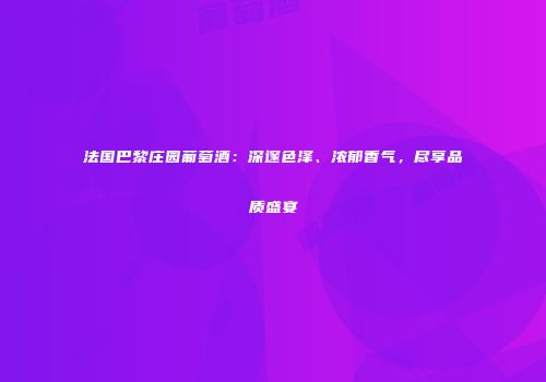法国巴黎庄园葡萄酒：深邃色泽、浓郁香气，尽享品质盛宴