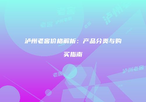 泸州老窖价格解析：产品分类与购买指南