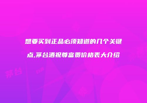 想要买到正品必须知道的几个关键点,茅台酒祝尊富贵价格表大介绍