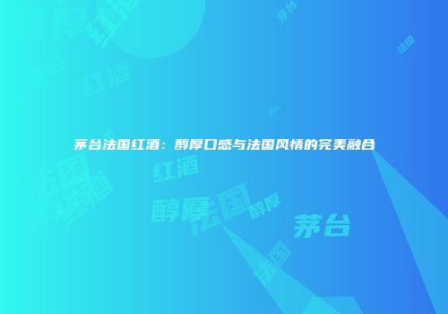 茅台法国红酒：醇厚口感与法国风情的完美融合