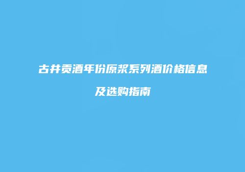 古井贡酒年份原浆系列酒价格信息及选购指南