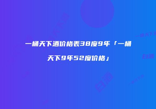 一桶天下酒价格表38度9年「一桶天下9年52度价格」
