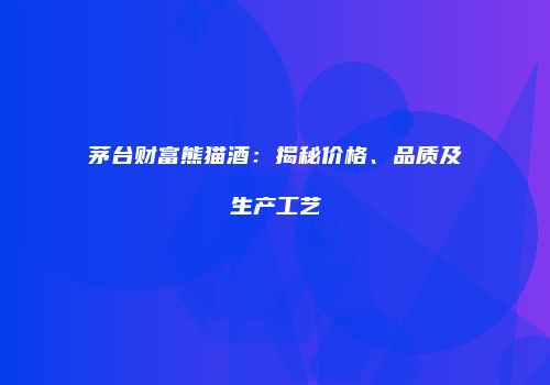 茅台财富熊猫酒：揭秘价格、品质及生产工艺
