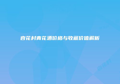 杏花村青花酒价格与收藏价值解析