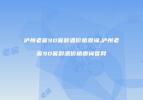 泸州老窖90窖龄酒价格查询,泸州老窖90窖龄酒价格查询官网