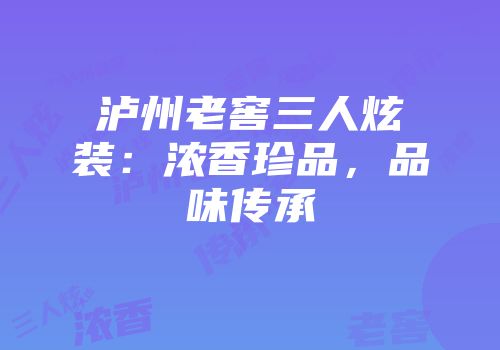 泸州老窖三人炫装：浓香珍品，品味传承
