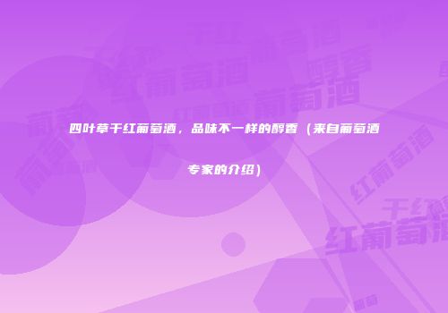 四叶草干红葡萄酒，品味不一样的醇香（来自葡萄酒专家的介绍）