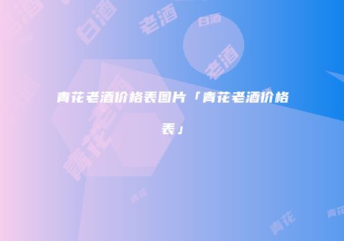 青花老酒价格表图片「青花老酒价格表」