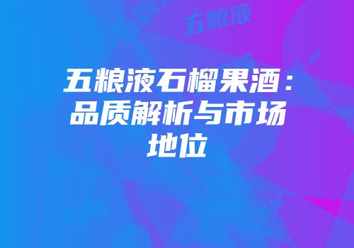 五粮液石榴果酒：品质解析与市场地位