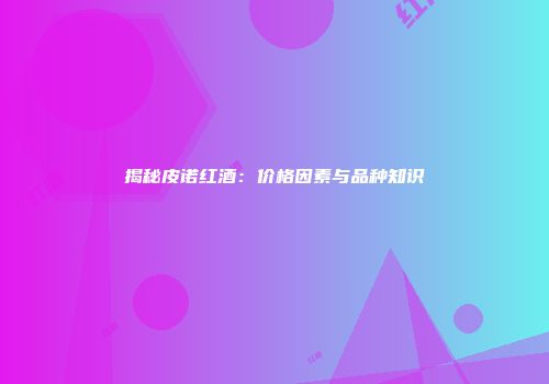揭秘皮诺红酒：价格因素与品种知识