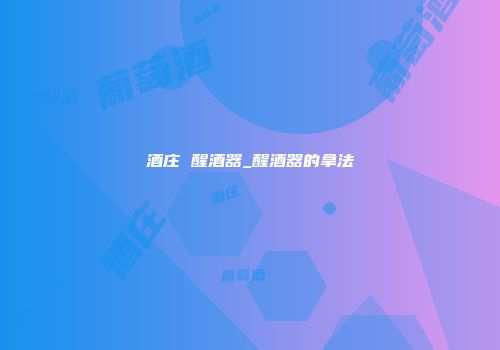 酒庄 醒酒器_醒酒器的拿法