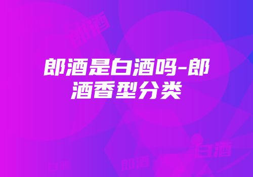 郎酒是白酒吗-郎酒香型分类
