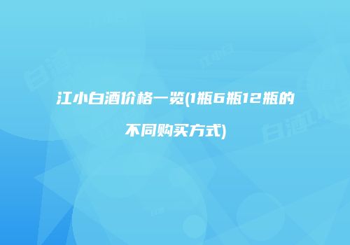 江小白酒价格一览(1瓶6瓶12瓶的不同购买方式)