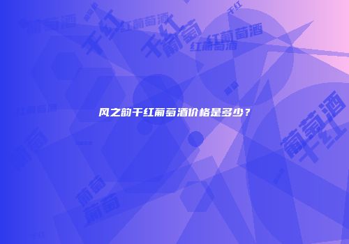 风之韵干红葡萄酒价格是多少？