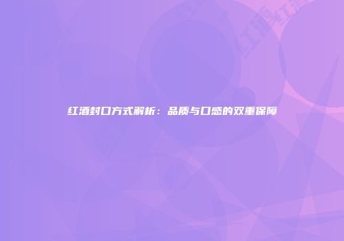 红酒封口方式解析：品质与口感的双重保障