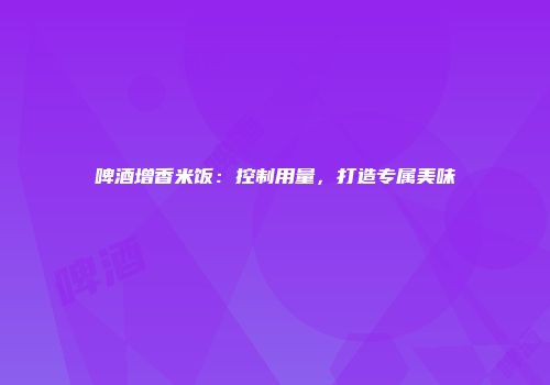啤酒增香米饭：控制用量，打造专属美味
