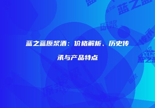 蓝之蓝原浆酒：价格解析、历史传承与产品特点