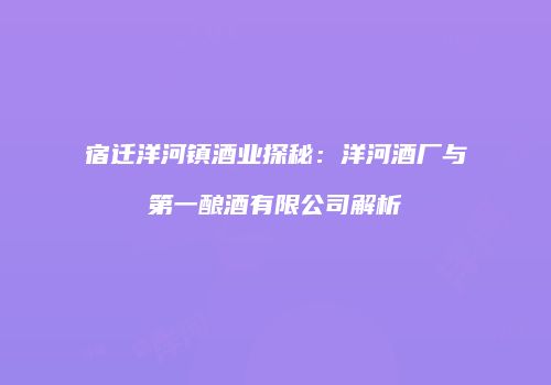宿迁洋河镇酒业探秘：洋河酒厂与第一酿酒有限公司解析
