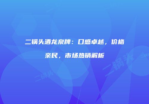 二锅头酒龙泉牌：口感卓越，价格亲民，市场热销解析