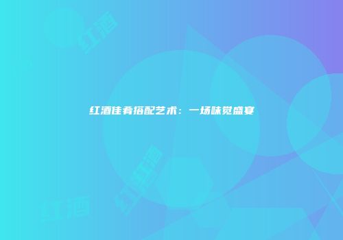 红酒佳肴搭配艺术：一场味觉盛宴