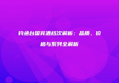钓鱼台国宾酒档次解析：品质、价格与系列全解析