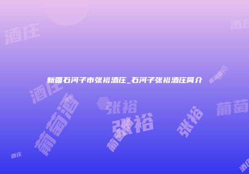 新疆石河子市张裕酒庄_石河子张裕酒庄简介