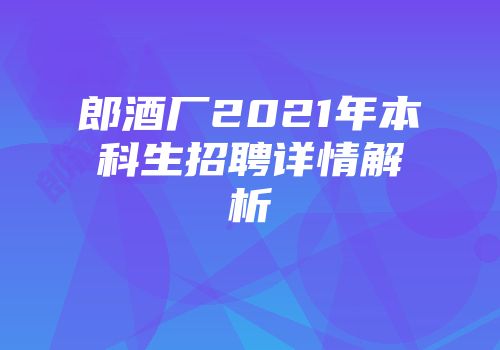 郎酒厂2021年本科生招聘详情解析