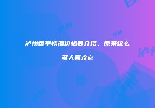 泸州香草情酒价格表介绍，原来这么多人喜欢它