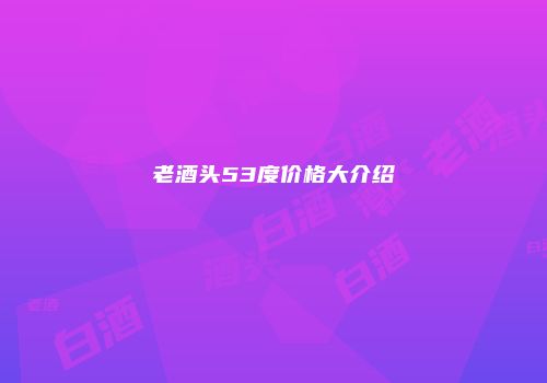 老酒头53度价格大介绍