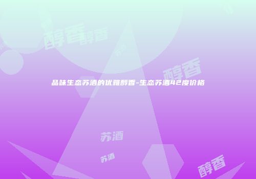品味生态苏酒的优雅醇香-生态苏酒42度价格