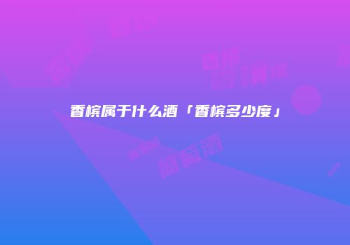 香槟属于什么酒「香槟多少度」
