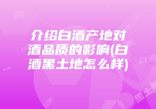 介绍白酒产地对酒品质的影响(白酒黑土地怎么样)