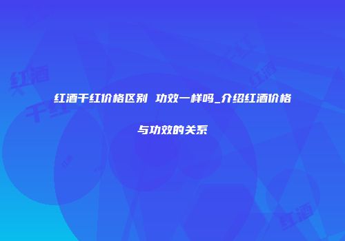 红酒干红价格区别 功效一样吗_介绍红酒价格与功效的关系