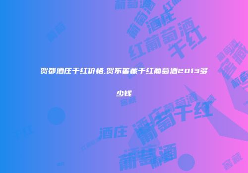 贺都酒庄干红价格,贺东窖藏干红葡萄酒2013多少钱