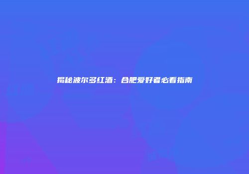 揭秘波尔多红酒：合肥爱好者必看指南