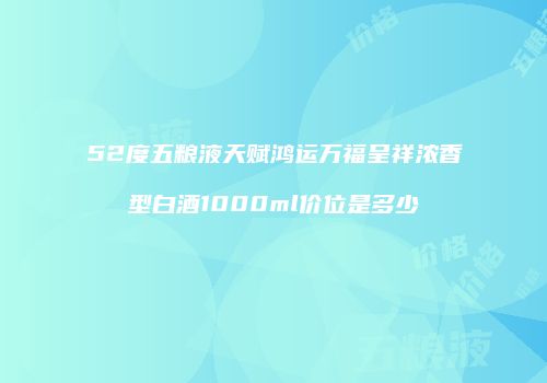 52度五粮液天赋鸿运万福呈祥浓香型白酒1000ml价位是多少