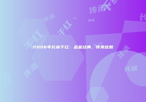 2006年长城干红：品鉴经典，传承佳酿