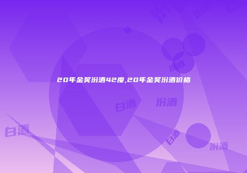 20年金奖汾酒42度,20年金奖汾酒价格