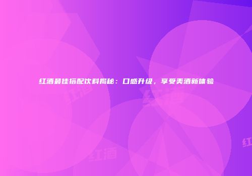 红酒最佳搭配饮料揭秘：口感升级，享受美酒新体验