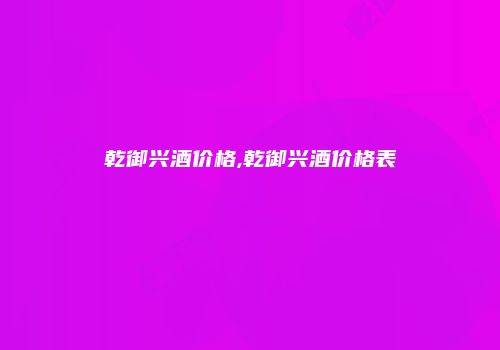 乾御兴酒价格,乾御兴酒价格表